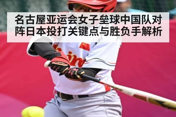 名古屋亚运会女子垒球中国队对阵日本投打关键点与胜负手解析