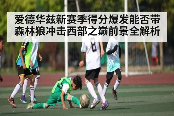 爱德华兹新赛季得分爆发能否带森林狼冲击西部之巅前景全解析