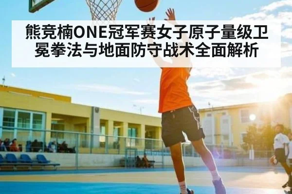 熊竞楠ONE冠军赛女子原子量级卫冕拳法与地面防守战术全面解析