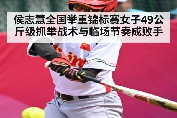 侯志慧全国举重锦标赛女子49公斤级抓举战术与临场节奏成败手