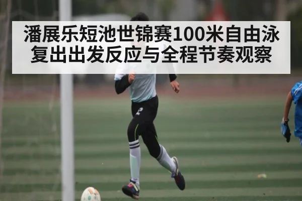 潘展乐短池世锦赛100米自由泳复出出发反应与全程节奏观察