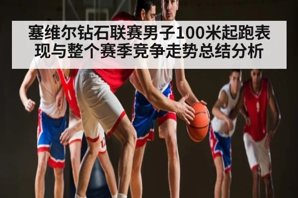 塞维尔钻石联赛男子100米起跑表现与整个赛季竞争走势总结分析